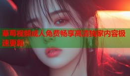 草莓视频成人免费畅享高清独家内容极速更新