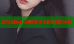 高清流畅成人视频网尽享极致观影体验