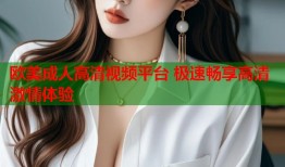 欧美成人高清视频平台 极速畅享高清激情体验