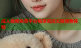 成人视频免费平台畅享高清无限观看体验