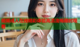 视频成人在线精彩体验高清流畅随时观看