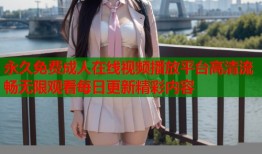 永久免费成人在线视频播放平台高清流畅无限观看每日更新精彩内容