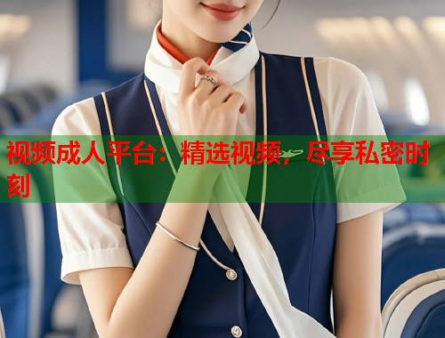 视频成人平台:精选视频,尽享私密时刻 视频成人平台:精选视频,尽享私密时刻