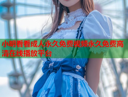 小明看看成人永久免费视频永久免费高清在线播放平台