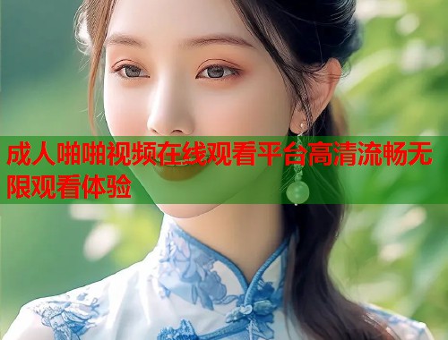 成人啪啪视频在线观看平台高清流畅无限观看体验