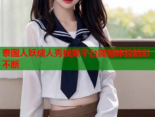 泰国人妖成人秀视频平台震撼体验精彩不断