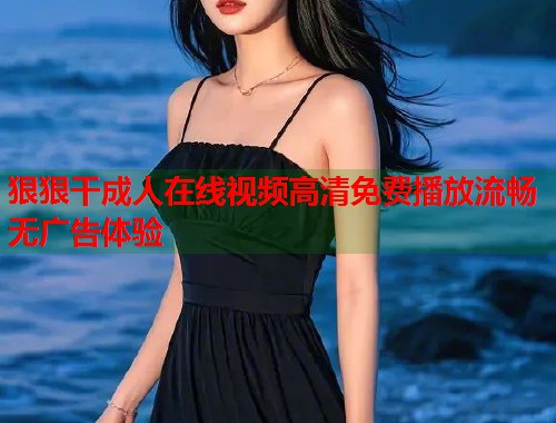 狠狠干成人在线视频高清免费播放流畅无广告体验