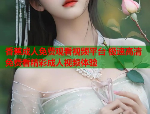 香蕉成人免费观看视频平台 极速高清免费看精彩成人视频体验