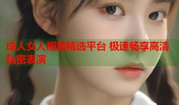 成人女人视频精选平台 极速畅享高清私密表演