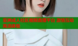 亚洲成人社区视频直播平台 激情互动高清体验