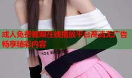 成人免费视频在线播放平台高清无广告畅享精彩内容