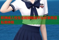 欧洲成人性生活视频精选平台尽享高清私密体验