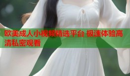 欧美成人小视频精选平台 极速体验高清私密观看
