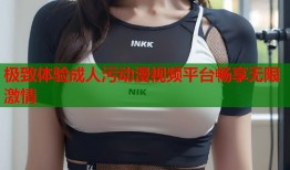 极致体验成人污动漫视频平台畅享无限激情