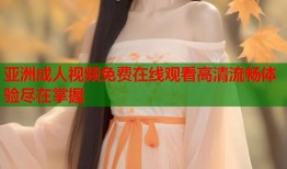 亚洲成人视频免费在线观看高清流畅体验尽在掌握