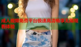 成人视频免费平台极速高清畅享无限观看体验