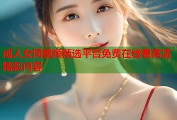成人女同视频精选平台免费在线看高清精彩内容