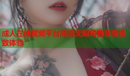 成人在线视频平台高清无限观看享受极致体验