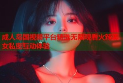 成人岛国视频平台精选无限观看火辣美女私密互动体验