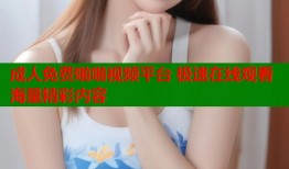 成人免费啪啪视频平台 极速在线观看海量精彩内容