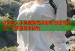 欧美成人手机视频在线播放 极速高清无广告畅享精彩体验
