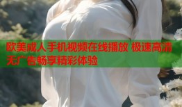 欧美成人手机视频在线播放 极速高清无广告畅享精彩体验