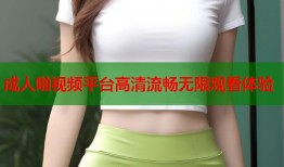 成人啪视频平台高清流畅无限观看体验