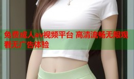 免费成人av视频平台 高清流畅无限观看无广告体验