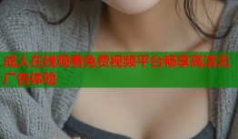 成人在线观看免费视频平台畅享高清无广告体验