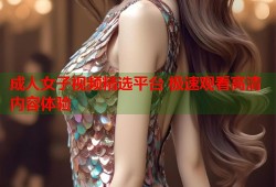 成人女子视频精选平台 极速观看高清内容体验