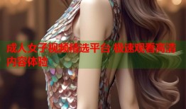 成人女子视频精选平台 极速观看高清内容体验