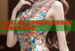 欧美成人电影在线视频平台高清流畅免费观看与互动体验