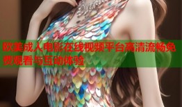欧美成人电影在线视频平台高清流畅免费观看与互动体验