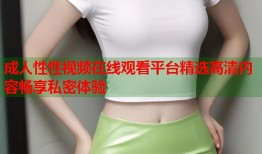 成人性性视频在线观看平台精选高清内容畅享私密体验
