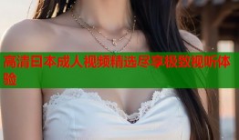 高清曰本成人视频精选尽享极致视听体验