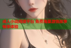 成人小说阅读平台 免费海量激情故事畅享体验