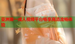 亚洲第一成人视频平台畅享高清流畅体验