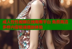 成人性性视频在线观看平台 免费高清多样内容极速播放体验