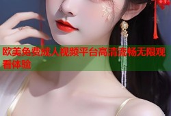 欧美免费成人视频平台高清流畅无限观看体验