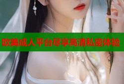 欧美成人平台尽享高清私密体验