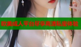 欧美成人平台尽享高清私密体验