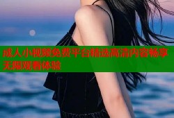 成人小视频免费平台精选高清内容畅享无限观看体验