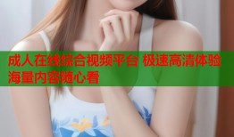 成人在线综合视频平台 极速高清体验海量内容随心看