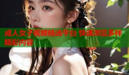 成人女子视频精选平台 快速浏览多样精彩内容