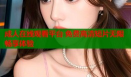 成人在线观看平台 免费高清短片无限畅享体验