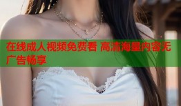 在线成人视频免费看 高清海量内容无广告畅享