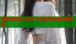 极致体验成人影片平台高清流畅无限观看