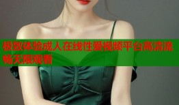 极致体验成人在线性爱视频平台高清流畅无限观看