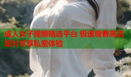 成人女子视频精选平台 极速观看高清短片尽享私密体验
