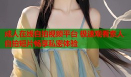 成人在线自拍视频平台 极速观看素人自拍短片畅享私密体验